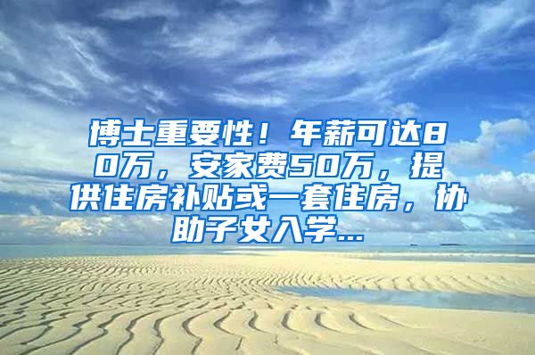 博士重要性！年薪可达80万，安家费50万，提供住房补贴或一套住房，协助子女入学...