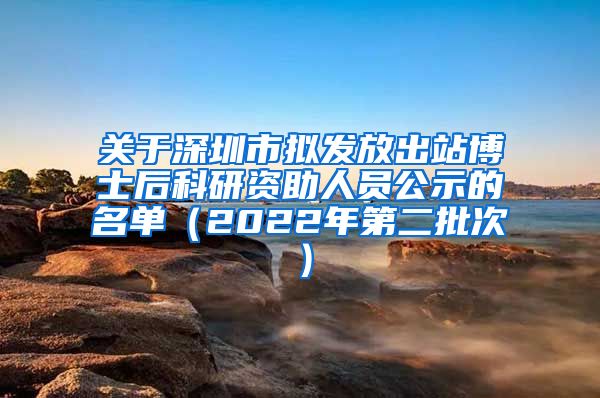 关于深圳市拟发放出站博士后科研资助人员公示的名单（2022年第二批次）