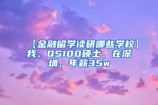 【金融留学读研哪些学校】我，QS100硕士，在深圳，年薪35w