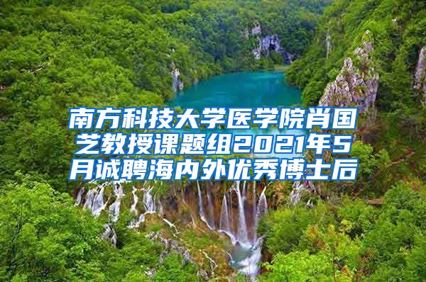 南方科技大学医学院肖国芝教授课题组2021年5月诚聘海内外优秀博士后