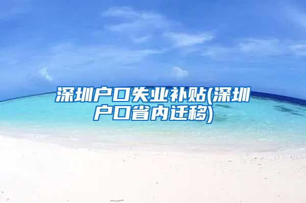 深圳户口失业补贴(深圳户口省内迁移)