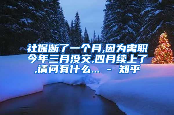 社保断了一个月,因为离职今年三月没交,四月续上了,请问有什么... - 知乎