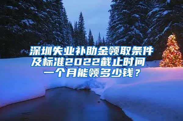 深圳失业补助金领取条件及标准2022截止时间 一个月能领多少钱？