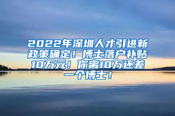 2022年深圳人才引进新政策确定！博士落户补贴10万元！你离10万还差一个博士！