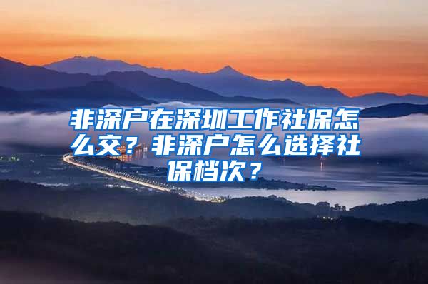 非深户在深圳工作社保怎么交？非深户怎么选择社保档次？