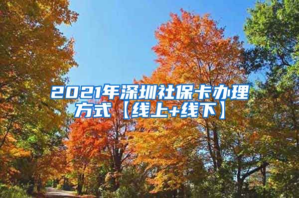 2021年深圳社保卡办理方式【线上+线下】