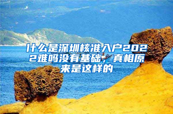 什么是深圳核准入户2022难吗没有基础，真相原来是这样的