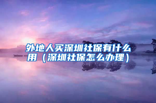 外地人买深圳社保有什么用（深圳社保怎么办理）