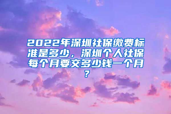 2022年深圳社保缴费标准是多少，深圳个人社保每个月要交多少钱一个月？