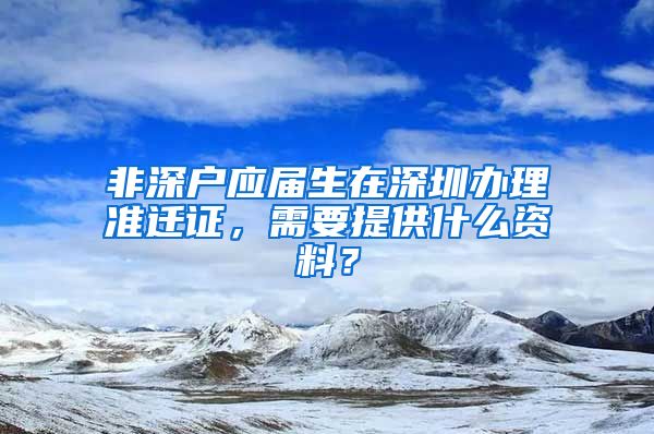 非深户应届生在深圳办理准迁证，需要提供什么资料？