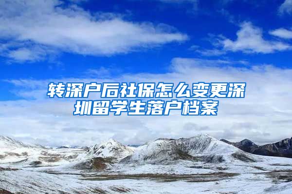 转深户后社保怎么变更深圳留学生落户档案