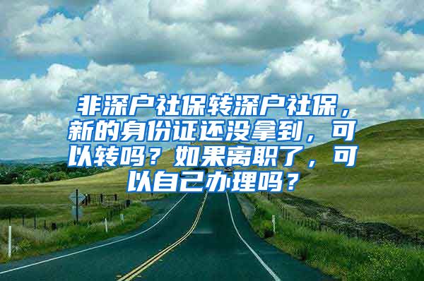 非深户社保转深户社保，新的身份证还没拿到，可以转吗？如果离职了，可以自己办理吗？