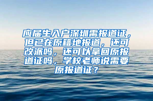 应届生入户深圳需报道证，但已在原籍地报道，还可改派吗，还可以拿回原报道证吗，学校老师说需要原报道证？