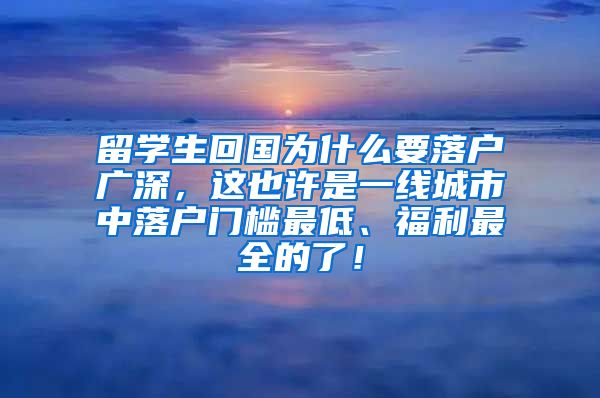 留学生回国为什么要落户广深，这也许是一线城市中落户门槛最低、福利最全的了！