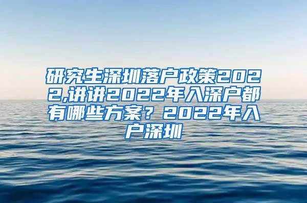 研究生深圳落户政策2022,讲讲2022年入深户都有哪些方案？2022年入户深圳