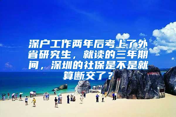 深户工作两年后考上了外省研究生，就读的三年期间，深圳的社保是不是就算断交了？