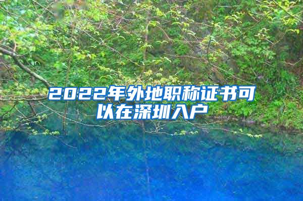 2022年外地职称证书可以在深圳入户