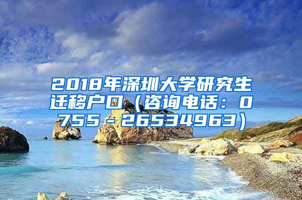 2018年深圳大学研究生迁移户口（咨询电话：0755－26534963）