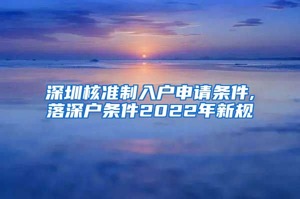 深圳核准制入户申请条件,落深户条件2022年新规
