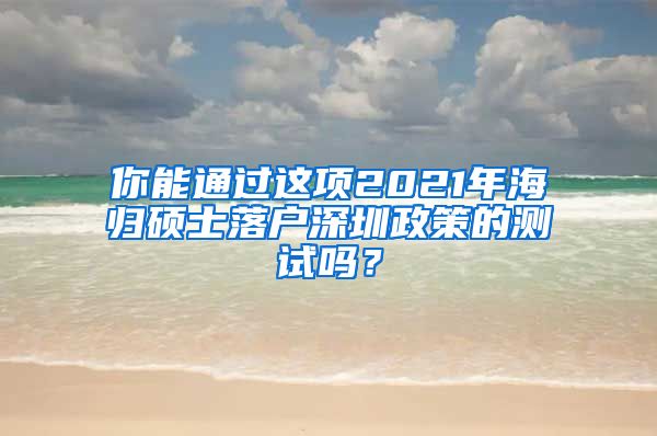 你能通过这项2021年海归硕士落户深圳政策的测试吗？