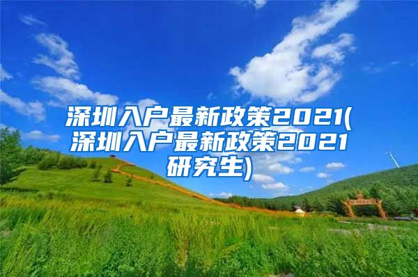 深圳入户最新政策2021(深圳入户最新政策2021研究生)