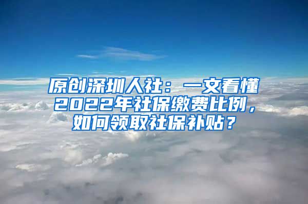 原创深圳人社：一文看懂2022年社保缴费比例，如何领取社保补贴？