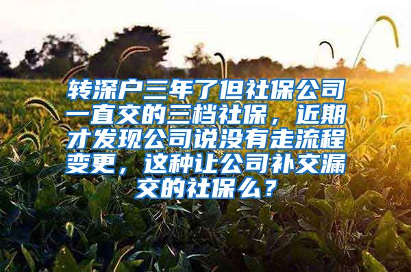 转深户三年了但社保公司一直交的三档社保，近期才发现公司说没有走流程变更，这种让公司补交漏交的社保么？