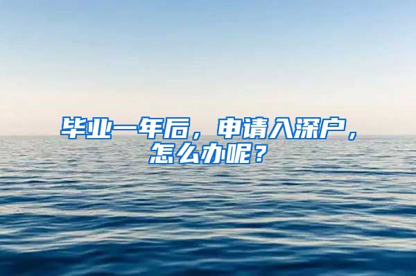 毕业一年后，申请入深户，怎么办呢？