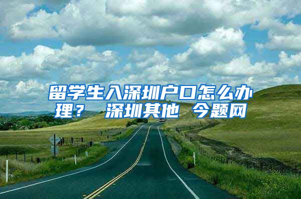 留学生入深圳户口怎么办理？ 深圳其他 今题网