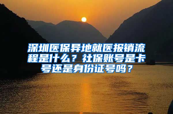 深圳医保异地就医报销流程是什么？社保账号是卡号还是身份证号吗？