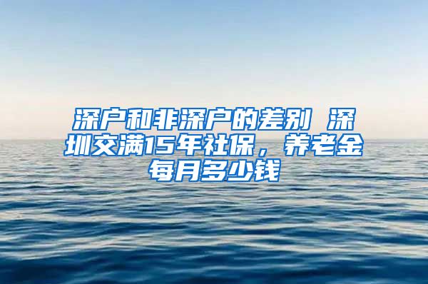 深户和非深户的差别 深圳交满15年社保，养老金每月多少钱