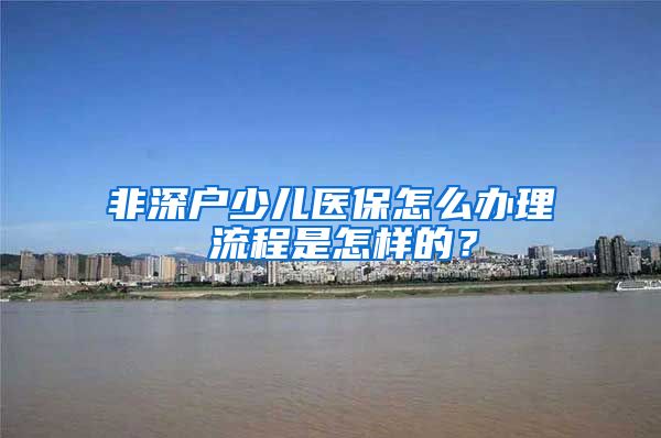 非深户少儿医保怎么办理 流程是怎样的？