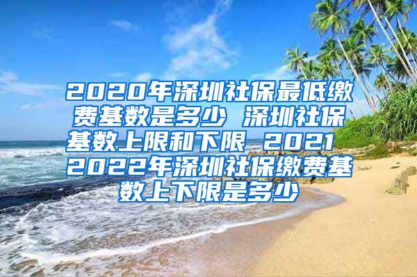 2020年深圳社保最低缴费基数是多少 深圳社保基数上限和下限 2021 2022年深圳社保缴费基数上下限是多少
