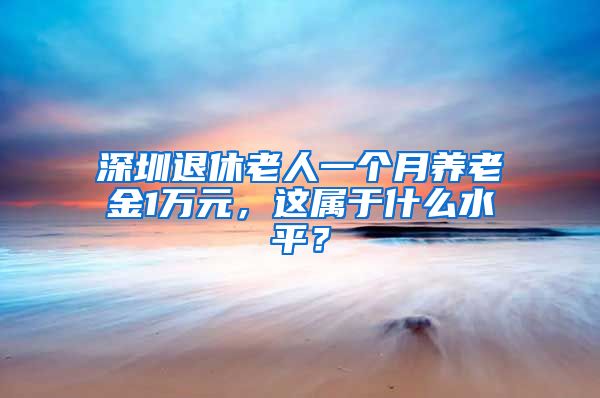 深圳退休老人一个月养老金1万元，这属于什么水平？