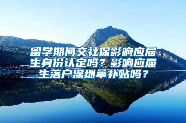 留学期间交社保影响应届生身份认定吗？影响应届生落户深圳拿补贴吗？