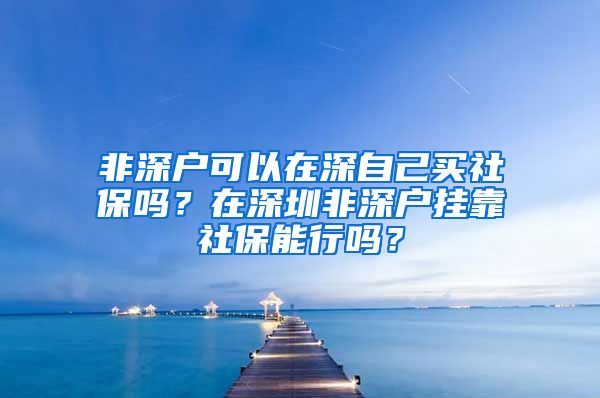 非深户可以在深自己买社保吗？在深圳非深户挂靠社保能行吗？