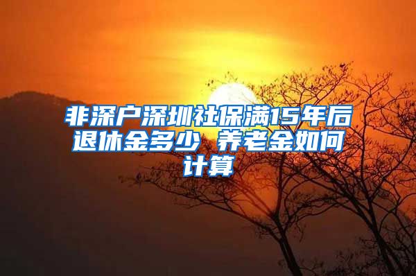 非深户深圳社保满15年后退休金多少 养老金如何计算