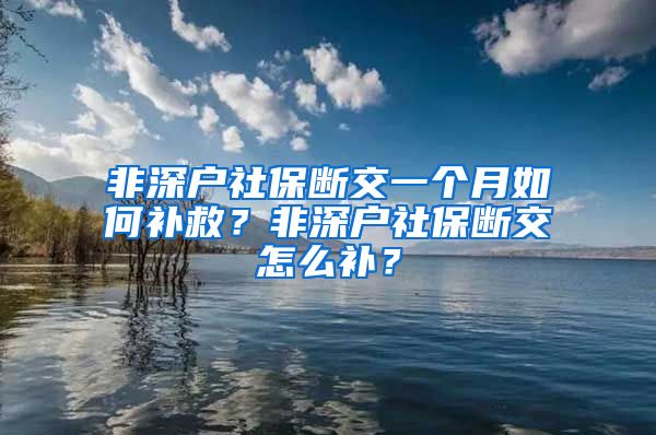 非深户社保断交一个月如何补救？非深户社保断交怎么补？