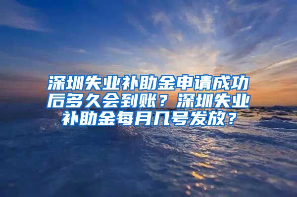 深圳失业补助金申请成功后多久会到账？深圳失业补助金每月几号发放？