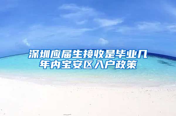 深圳应届生接收是毕业几年内宝安区入户政策