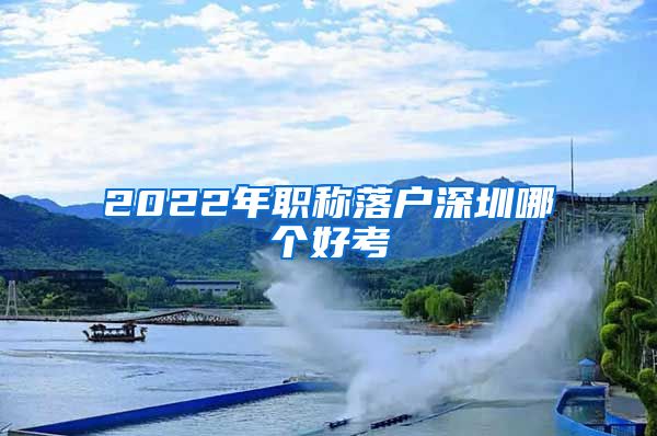 2022年职称落户深圳哪个好考