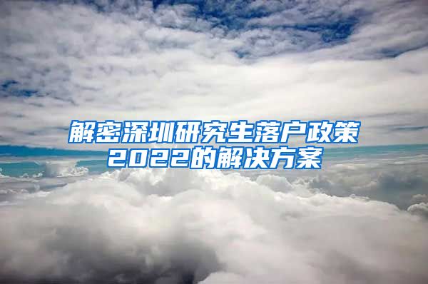 解密深圳研究生落户政策2022的解决方案