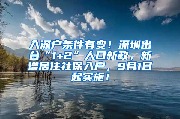 入深户条件有变！深圳出台“1+2”人口新政，新增居住社保入户，9月1日起实施！