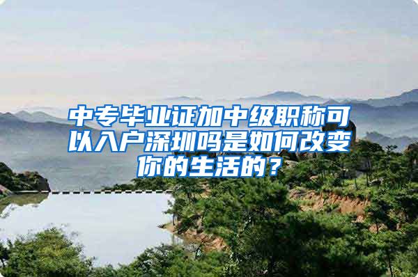 中专毕业证加中级职称可以入户深圳吗是如何改变你的生活的？