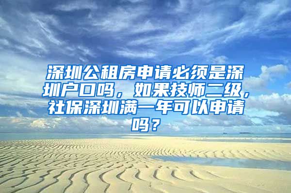 深圳公租房申请必须是深圳户口吗，如果技师二级，社保深圳满一年可以申请吗？