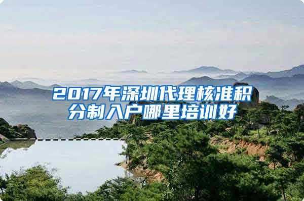 2017年深圳代理核准积分制入户哪里培训好