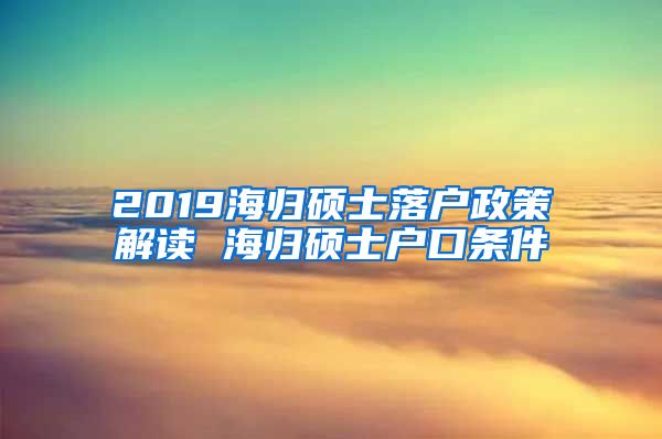 2019海归硕士落户政策解读 海归硕士户口条件