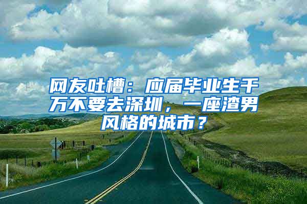 网友吐槽：应届毕业生千万不要去深圳，一座渣男风格的城市？