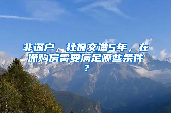 非深户，社保交满5年，在深购房需要满足哪些条件？