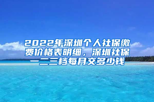 2022年深圳个人社保缴费价格表明细，深圳社保一二三档每月交多少钱